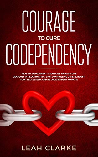 Courage to Cure Codependency: Healthy Detachment Strategies to Overcome Jealousy in Relationships. Stop Controlling Others. Boost Your Self Esteem.