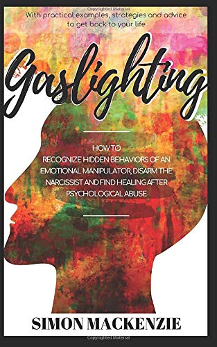 Gaslighting: How to Recognize Hidden Behaviors of an Emotional Manipulator. Disarm the Narcissist and Find Healing after Psychological Abuse