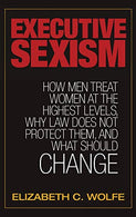 Executive Sexism: How Men Treat Women at the Highest Levels. Why Law Does Not Protect Them. and What Should Change