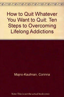 How to Quit Whatever You Want to Quit: Ten Steps to Overcoming Lifelong Addictions
