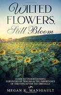 Wilted Flowers. Still Bloom: Guide to Understanding Survivors of Trauma & The Importance of Thriving After the Obstacle
