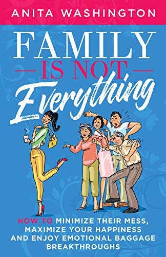 Family Is Not Everything: How To Minimize Their Mess. Maximize Your Happiness and Enjoy Emotional Baggage Breakthroughs