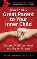 How to be a Great Parent to Your Inner Child: Connect With Your Heart and Higher Purpose (Enlightened Living 101) (Volume 1)